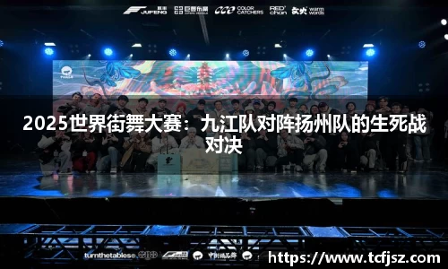 2025世界街舞大赛：九江队对阵扬州队的生死战对决