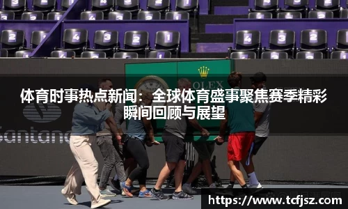 体育时事热点新闻：全球体育盛事聚焦赛季精彩瞬间回顾与展望
