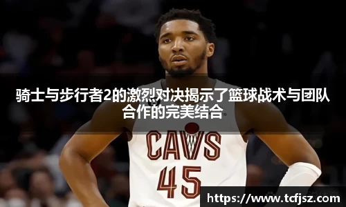 骑士与步行者2的激烈对决揭示了篮球战术与团队合作的完美结合