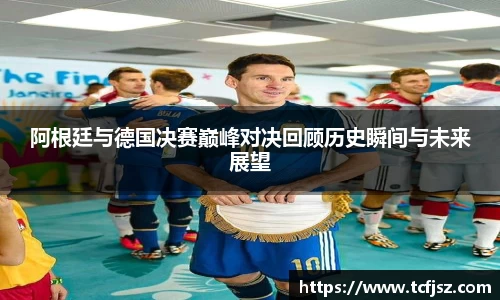 阿根廷与德国决赛巅峰对决回顾历史瞬间与未来展望