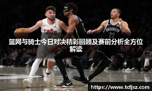 篮网与骑士今日对决精彩回顾及赛前分析全方位解读