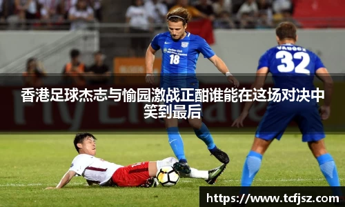 香港足球杰志与愉园激战正酣谁能在这场对决中笑到最后